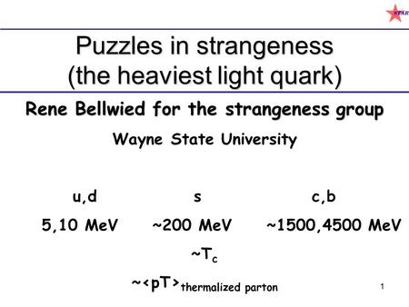1 Puzzles in strangeness (the heaviest light quark) Rene Bellwied for the strangeness group Wayne State University u,d s c,b 5,10 MeV ~200 MeV ~1500,4500.