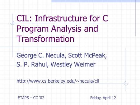 CIL: Infrastructure for C Program Analysis and Transformation George C. Necula, Scott McPeak, S. P. Rahul, Westley Weimer