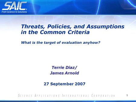 1 Terrie Diaz/ James Arnold 27 September 2007 Threats, Policies, and Assumptions in the Common Criteria What is the target of evaluation anyhow?