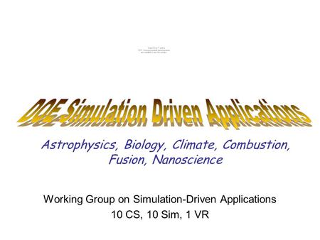 Astrophysics, Biology, Climate, Combustion, Fusion, Nanoscience Working Group on Simulation-Driven Applications 10 CS, 10 Sim, 1 VR.
