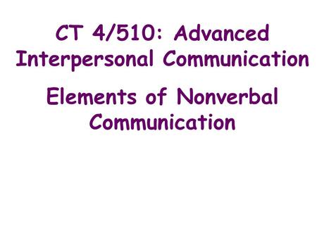 CT 4/510: Advanced Interpersonal Communication Elements of Nonverbal Communication.