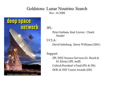 Goldstone Lunar Neutrino Search Nov. 16 2000 JPL: Peter Gorham, Kurt Liewer, Chuck Naudet UCLA: David Saltzberg, Dawn Williams (2001) Support: JPL DSN.