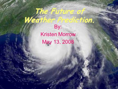 The Future of Weather Prediction. By: Kristen Morrow May 13, 2008.
