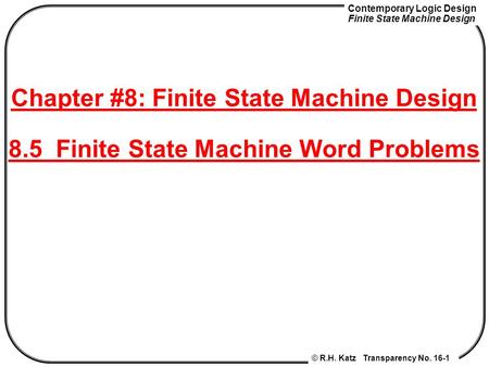 Contemporary Logic Design Finite State Machine Design © R.H. Katz Transparency No. 16-1 Chapter #8: Finite State Machine Design 8.5 Finite State Machine.
