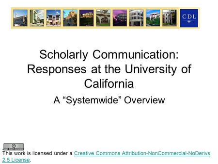 Scholarly Communication: Responses at the University of California A “Systemwide” Overview This work is licensed under a Creative Commons Attribution-NonCommercial-NoDerivs.