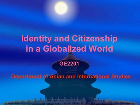 Identity and Citizenship in a Globalized World GE2201 Department of Asian and International Studies.