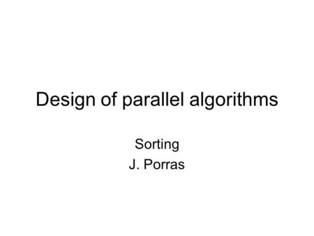 Design of parallel algorithms Sorting J. Porras. Problem Rearrange numbers (x 1,...,x n ) into ascending order ? What is your intuitive approach –Take.