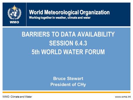World Meteorological Organization Working together in weather, climate and water BARRIERS TO DATA AVAILABILITY SESSION 6.4.3 5th WORLD WATER FORUM Bruce.