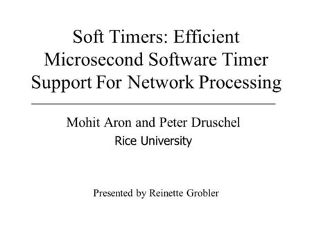 Soft Timers: Efficient Microsecond Software Timer Support For Network Processing Mohit Aron and Peter Druschel Rice University Presented by Reinette Grobler.
