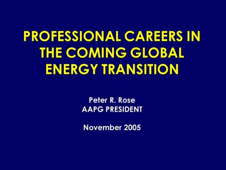 PROFESSIONAL CAREERS IN THE COMING GLOBAL ENERGY TRANSITION Peter R. Rose AAPG PRESIDENT November 2005.