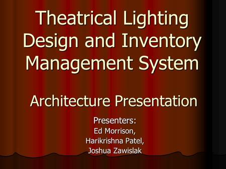 Theatrical Lighting Design and Inventory Management System Architecture Presentation Presenters: Ed Morrison, Harikrishna Patel, Joshua Zawislak.
