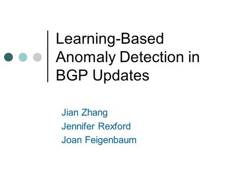 Learning-Based Anomaly Detection in BGP Updates Jian Zhang Jennifer Rexford Joan Feigenbaum.