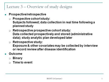 BIOST 536 Lecture 3 1 Lecture 3 – Overview of study designs Prospective/retrospective  Prospective cohort study: Subjects followed; data collection in.