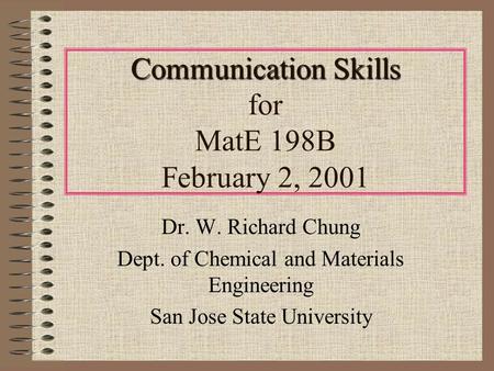 Communication Skills Communication Skills for MatE 198B February 2, 2001 Dr. W. Richard Chung Dept. of Chemical and Materials Engineering San Jose State.