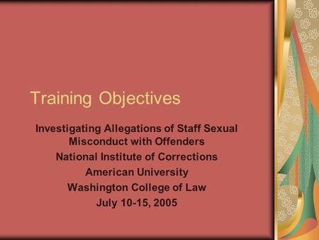 Training Objectives Investigating Allegations of Staff Sexual Misconduct with Offenders National Institute of Corrections American University Washington.