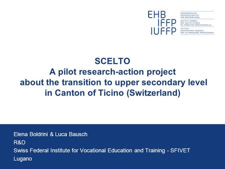 SCELTO A pilot research-action project about the transition to upper secondary level in Canton of Ticino (Switzerland) Elena Boldrini & Luca Bausch R&D.