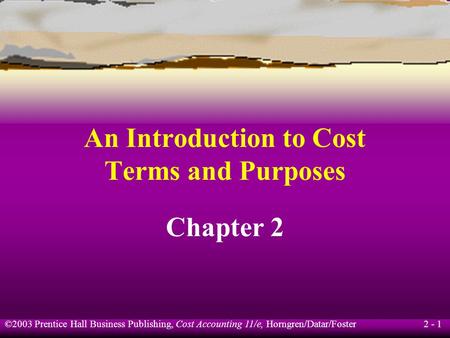 ©2003 Prentice Hall Business Publishing, Cost Accounting 11/e, Horngren/Datar/Foster 2 - 1 An Introduction to Cost Terms and Purposes Chapter 2.