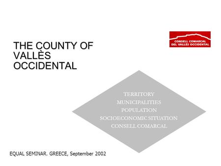 EQUAL SEMINAR. GREECE, September 2002 THE COUNTY OF VALLÈS OCCIDENTAL TERRITORY MUNICIPALITIES POPULATION SOCIOECONOMIC SITUATION CONSELL COMARCAL.