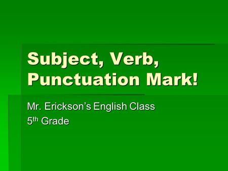 Subject, Verb, Punctuation Mark! Mr. Erickson’s English Class 5 th Grade.