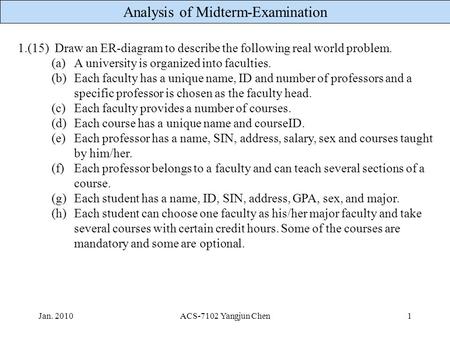 Analysis of Midterm-Examination Jan. 2010ACS-7102 Yangjun Chen1 1.(15) Draw an ER-diagram to describe the following real world problem. (a)A university.