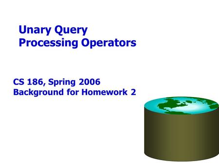 Unary Query Processing Operators CS 186, Spring 2006 Background for Homework 2.