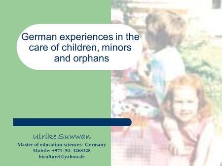 German experiences in the care of children, minors and orphans Ulrike Suwwan Master of education sciences- Germany Mobile: +971- 50- 4268328