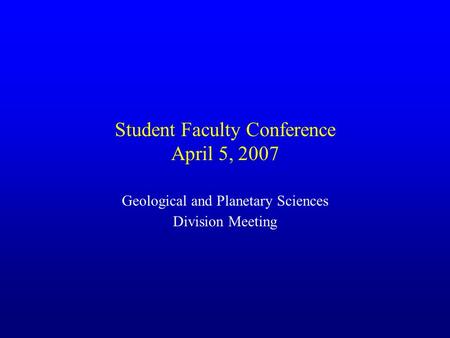 Student Faculty Conference April 5, 2007 Geological and Planetary Sciences Division Meeting.