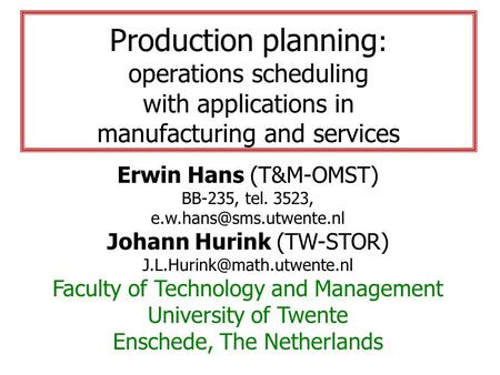 Production planning : operations scheduling with applications in manufacturing and services Erwin Hans (T&M-OMST) BB-235, tel. 3523,