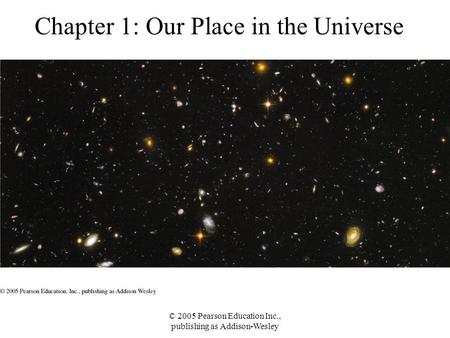 © 2005 Pearson Education Inc., publishing as Addison-Wesley Chapter 1: Our Place in the Universe.