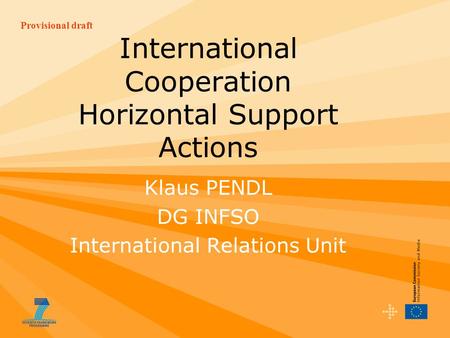 Provisional draft International Cooperation Horizontal Support Actions Klaus PENDL DG INFSO International Relations Unit.