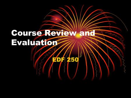 Course Review and Evaluation EDF 250. Course Review and Evaluation Course Review Chapter Study for Final Evaluation.