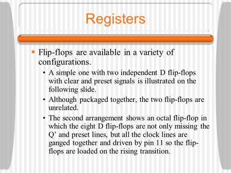 Registers  Flip-flops are available in a variety of configurations. A simple one with two independent D flip-flops with clear and preset signals is illustrated.