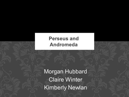 Perseus and Andromeda Morgan Hubbard Claire Winter Kimberly Newlan.