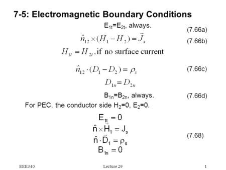 EEE340Lecture 291 7-5: Electromagnetic Boundary Conditions E 1t =E 2t, always. B 1n =B 2n, always. For PEC, the conductor side H 2 =0, E 2 =0. (7.66b)