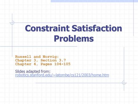 Constraint Satisfaction Problems Russell and Norvig: Chapter 3, Section 3.7 Chapter 4, Pages 104-105 Slides adapted from: robotics.stanford.edu/~latombe/cs121/2003/home.htm.