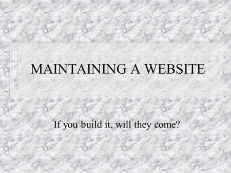 MAINTAINING A WEBSITE If you build it, will they come?