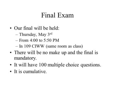 Final Exam Our final will be held: –Thursday, May 3 rd –From 4:00 to 5:50 PM –In 109 CIWW (same room as class) There will be no make up and the final is.