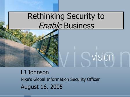 Rethinking Security to Enable Business LJ Johnson Nike’s Global Information Security Officer August 16, 2005.