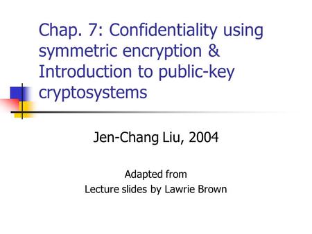 Chap. 7: Confidentiality using symmetric encryption & Introduction to public-key cryptosystems Jen-Chang Liu, 2004 Adapted from Lecture slides by Lawrie.