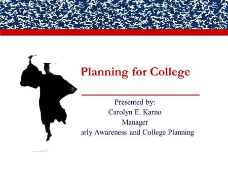 Planning for College Presented by: Carolyn E. Karno Manager Early Awareness and College Planning.