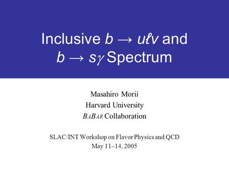 Inclusive b → uℓv and b → s  Spectrum Masahiro Morii Harvard University B A B AR Collaboration SLAC/INT Workshop on Flavor Physics and QCD May 11–14,