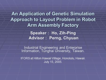 An Application of Genetic Simulation Approach to Layout Problem in Robot Arm Assembly Factory Speaker ： Ho, Zih-Ping Advisor ： Perng, Chyuan Industrial.