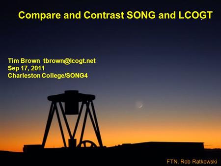 Compare and Contrast SONG and LCOGT Tim Brown Sep 17, 2011 Charleston College/SONG4 FTN, Rob Ratkowski.