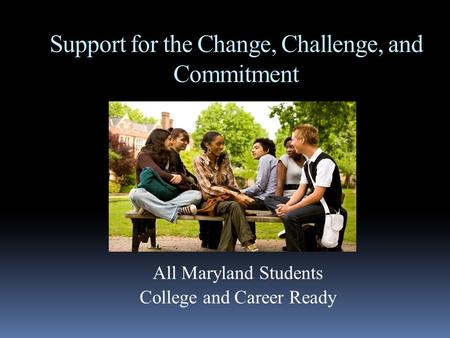 Support for the Change, Challenge, and Commitment All Maryland Students College and Career Ready.
