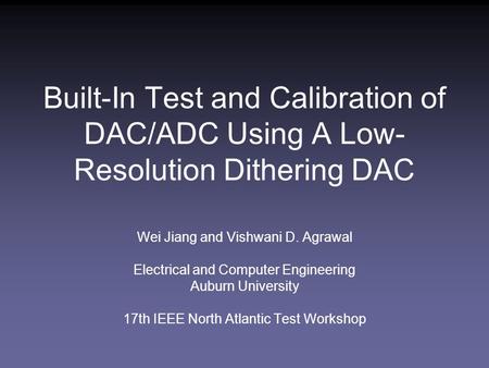 Built-In Test and Calibration of DAC/ADC Using A Low- Resolution Dithering DAC Wei Jiang and Vishwani D. Agrawal Electrical and Computer Engineering Auburn.