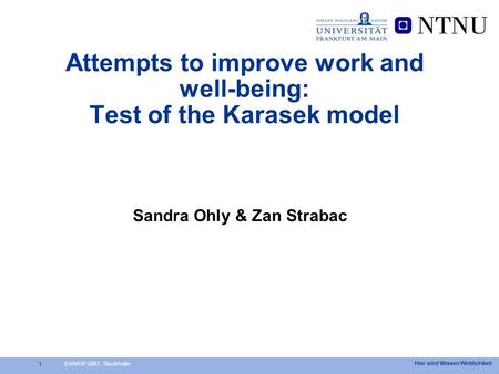 Hier wird Wissen Wirklichkeit 1 Attempts to improve work and well-being: Test of the Karasek model Sandra Ohly & Zan Strabac EAWOP 2007, Stockholm.