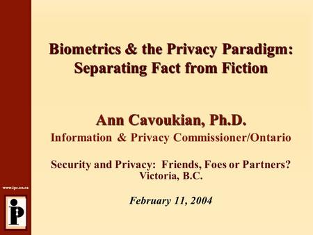 Www.ipc.on.ca Biometrics & the Privacy Paradigm: Separating Fact from Fiction Ann Cavoukian, Ph.D. Information & Privacy Commissioner/Ontario Security.