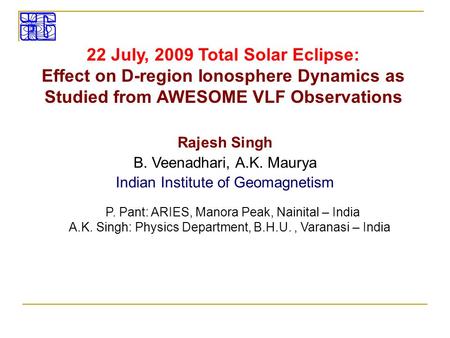 22 July, 2009 Total Solar Eclipse: Effect on D-region Ionosphere Dynamics as Studied from AWESOME VLF Observations Rajesh Singh B. Veenadhari, A.K. Maurya.