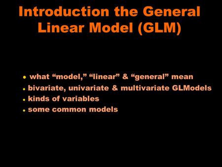 Introduction the General Linear Model (GLM) l what “model,” “linear” & “general” mean l bivariate, univariate & multivariate GLModels l kinds of variables.