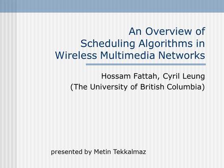 An Overview of Scheduling Algorithms in Wireless Multimedia Networks Hossam Fattah, Cyril Leung (The University of British Columbia) presented by Metin.